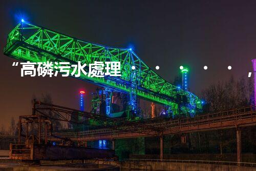 “高磷污水處理，環(huán)保先鋒，守護(hù)碧水藍(lán)天！”